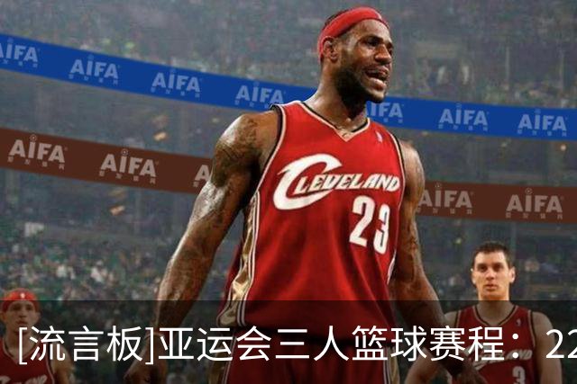 [流言板]亚运会三人篮球赛程：22-23日小组循环赛，25日半决赛&决赛